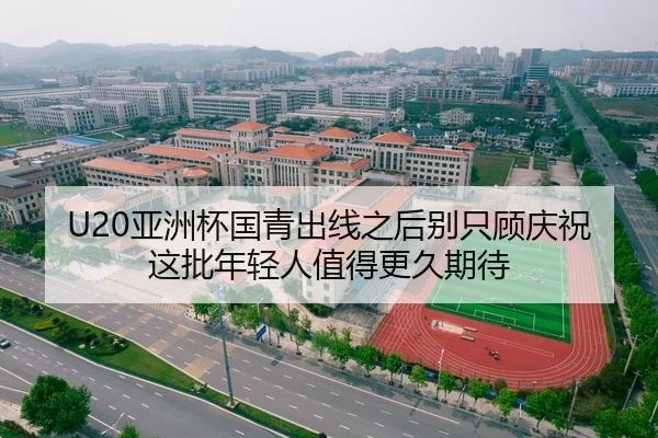 U20亚洲杯国青出线之后别只顾庆祝这批年轻人值得更久期待