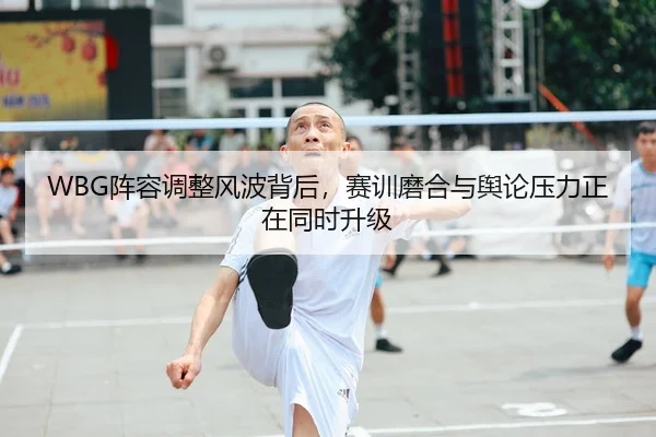 WBG阵容调整风波背后，赛训磨合与舆论压力正在同时升级