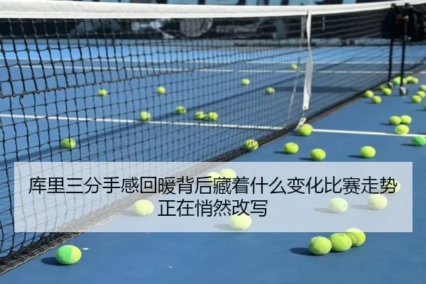 库里三分手感回暖背后藏着什么变化比赛走势正在悄然改写